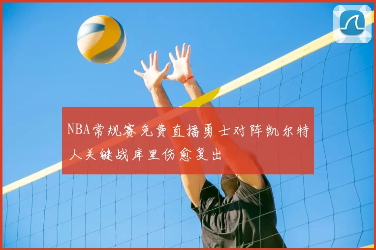 NBA常规赛免费直播勇士对阵凯尔特人关键战库里伤愈复出
