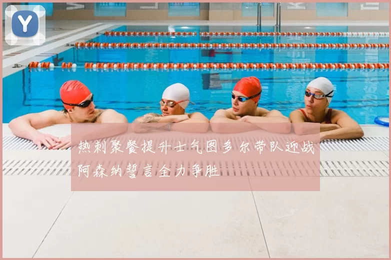 热刺聚餐提升士气图多尔带队迎战阿森纳誓言全力争胜