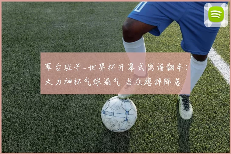 草台班子_世界杯开幕式离谱翻车:大力神杯气球漏气 当众瘪掉降落
