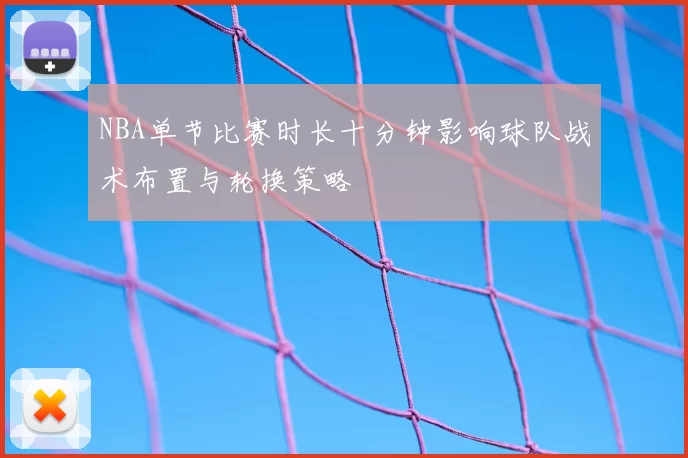 NBA单节比赛时长十分钟影响球队战术布置与轮换策略