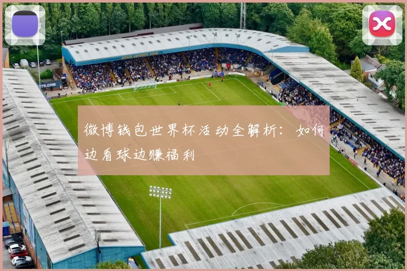 微博钱包世界杯活动全解析:如何边看球边赚福利