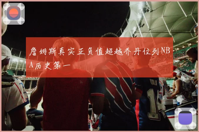 詹姆斯真实正负值超越乔丹位列NBA历史第一