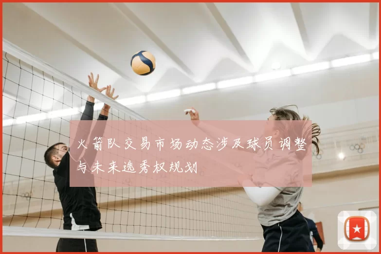 火箭队交易市场动态涉及球员调整与未来选秀权规划