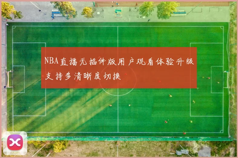 NBA直播无插件版用户观看体验升级支持多清晰度切换