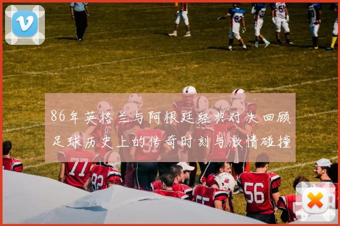 86年英格兰与阿根廷经典对决回顾足球历史上的传奇时刻与激情碰撞