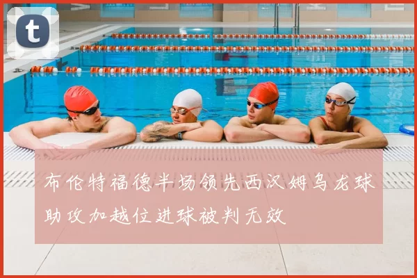 布伦特福德半场领先西汉姆乌龙球助攻加越位进球被判无效