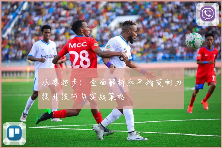 从零起步：全面解析和平精英耐力提升技巧与实战策略