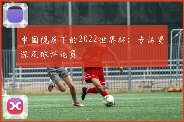 中国视角下的2022世界杯：专访资深足球评论员
