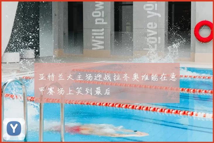 亚特兰大主场迎战拉齐奥谁能在意甲赛场上笑到最后