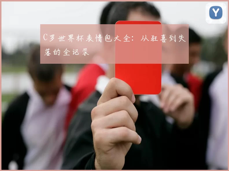 C罗世界杯表情包大全:从狂喜到失落的全记录