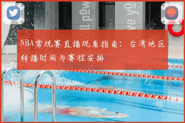 NBA常规赛直播观看指南：台湾地区转播时间与赛程安排