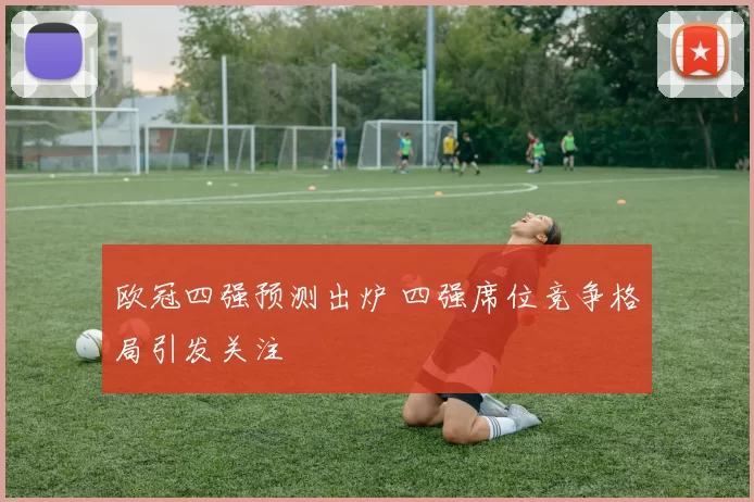 欧冠四强预测出炉 四强席位竞争格局引发关注