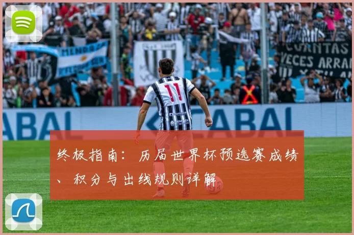 终极指南：历届世界杯预选赛成绩、积分与出线规则详解