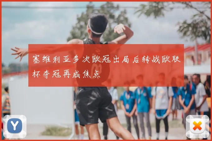 塞维利亚多次欧冠出局后转战欧联杯夺冠再成焦点