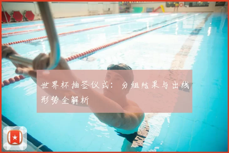 世界杯抽签仪式：分组结果与出线形势全解析