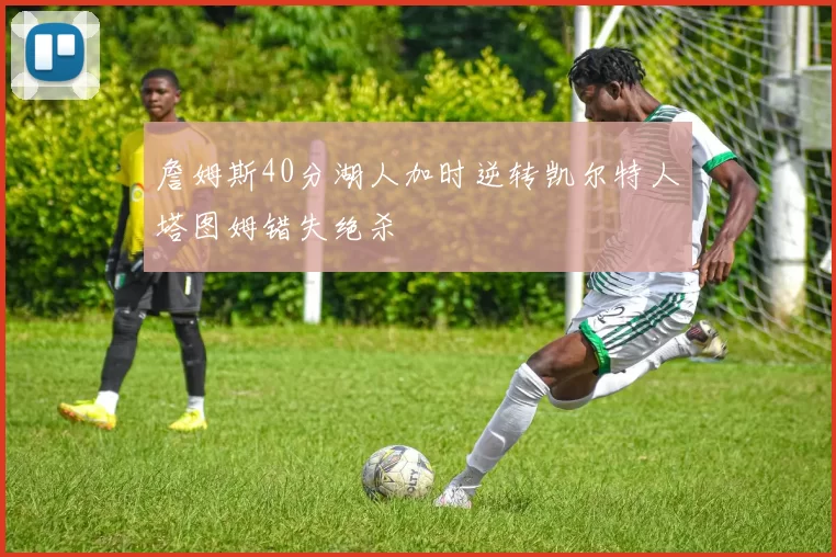 詹姆斯40分湖人加时逆转凯尔特人塔图姆错失绝杀