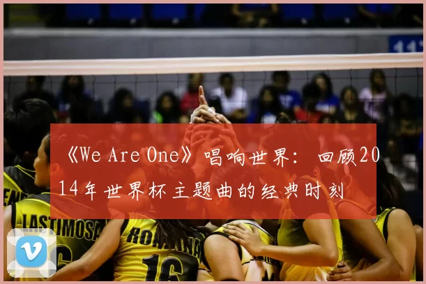 《We Are One》唱响世界：回顾2014年世界杯主题曲的经典时刻