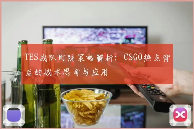 TES战队盯防策略解析：CSGO热点背后的战术思考与应用