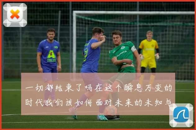 一切都结束了吗在这个瞬息万变的时代我们该如何面对未来的未知与挑战