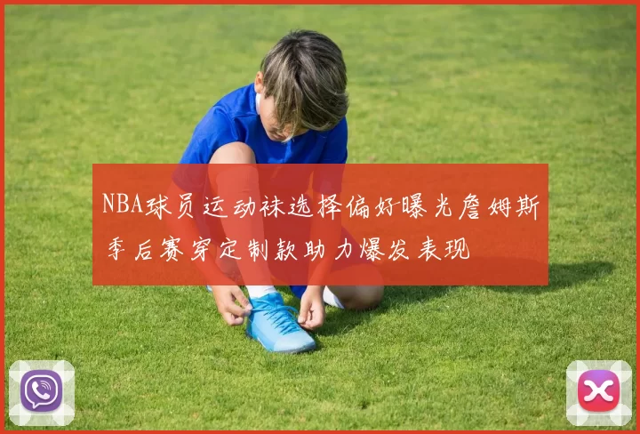 NBA球员运动袜选择偏好曝光詹姆斯季后赛穿定制款助力爆发表现
