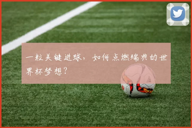 一粒关键进球，如何点燃瑞典的世界杯梦想？