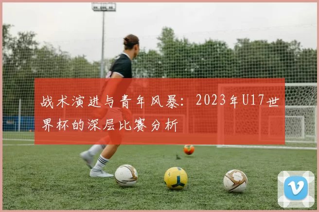 战术演进与青年风暴:2023年U17世界杯的深层比赛分析