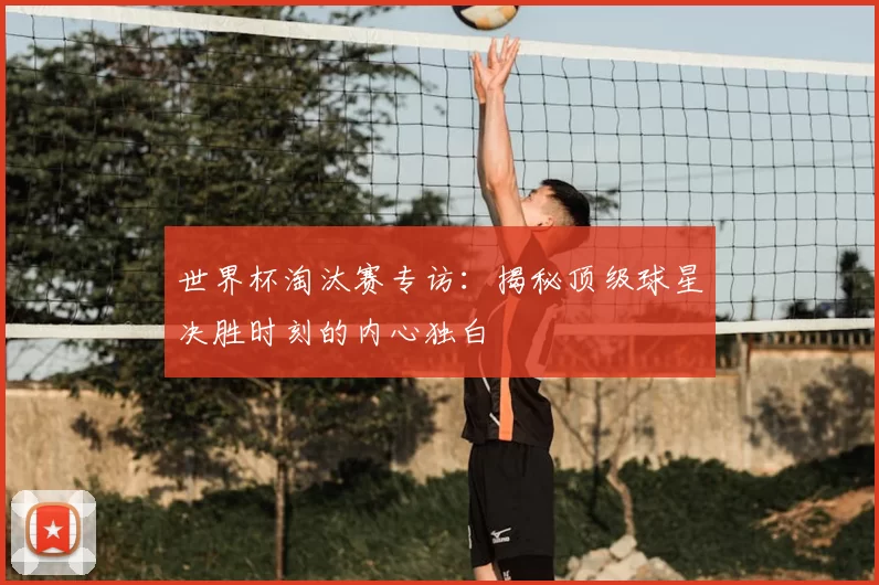 世界杯淘汰赛专访:揭秘顶级球星决胜时刻的内心独白