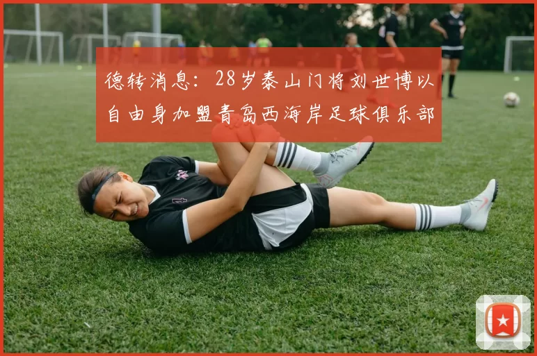 德转消息：28岁泰山门将刘世博以自由身加盟青岛西海岸足球俱乐部