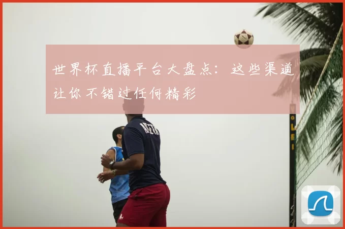 世界杯直播平台大盘点:这些渠道让你不错过任何精彩