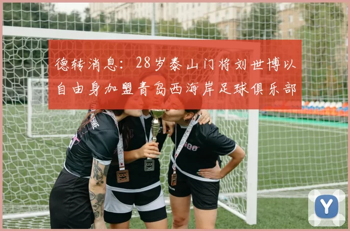 德转消息：28岁泰山门将刘世博以自由身加盟青岛西海岸足球俱乐部
