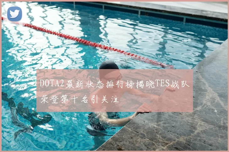 DOTA2最新状态排行榜揭晓TES战队荣登第十名引关注
