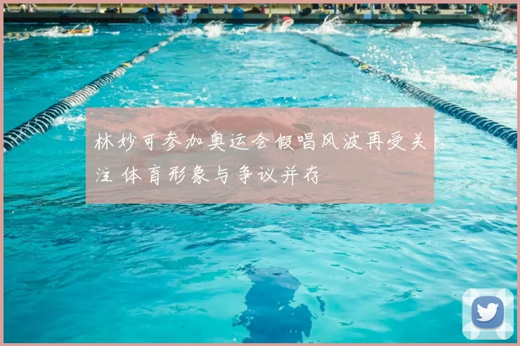 林妙可参加奥运会假唱风波再受关注 体育形象与争议并存