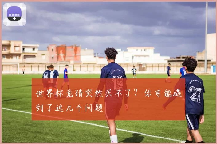 世界杯竞猜突然买不了？你可能遇到了这几个问题