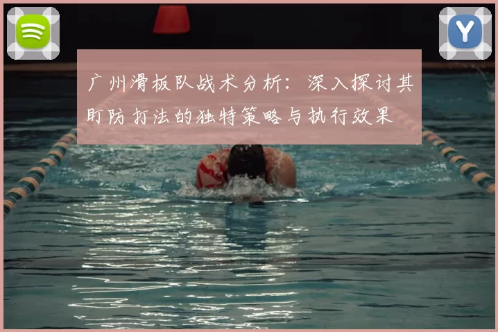 广州滑板队战术分析：深入探讨其盯防打法的独特策略与执行效果