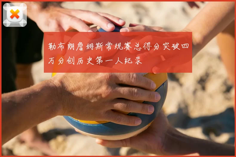 勒布朗詹姆斯常规赛总得分突破四万分创历史第一人纪录