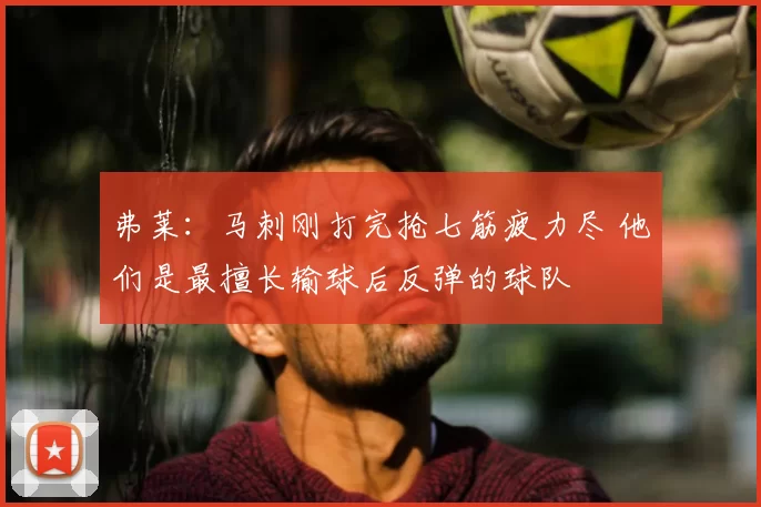 弗莱:马刺刚打完抢七筋疲力尽 他们是最擅长输球后反弹的球队