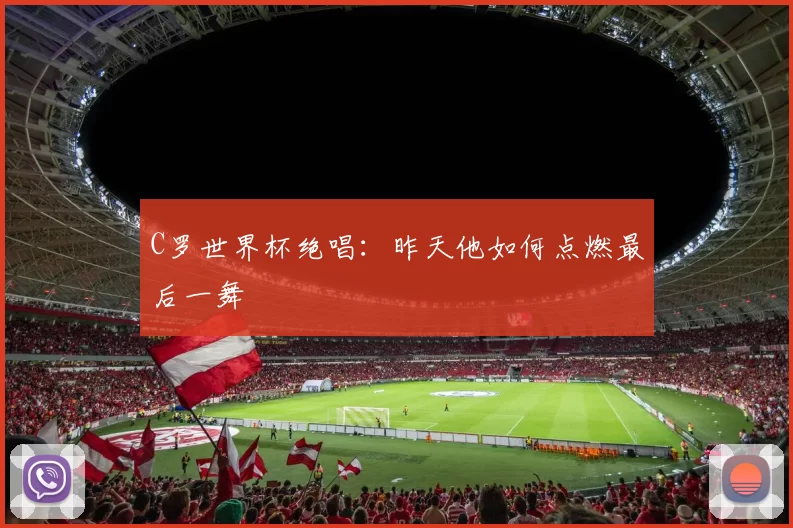C罗世界杯绝唱：昨天他如何点燃最后一舞