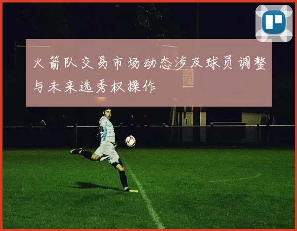 火箭队交易市场动态涉及球员调整与未来选秀权操作
