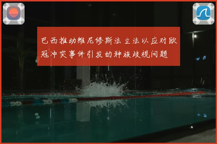 巴西推动维尼修斯法立法以应对欧冠冲突事件引发的种族歧视问题