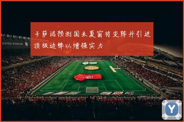 卡萨诺预测国米夏窗将变阵并引进顶级边锋以增强实力