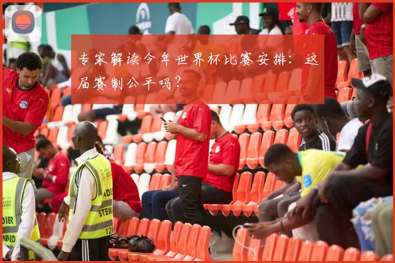 专家解读今年世界杯比赛安排:这届赛制公平吗?