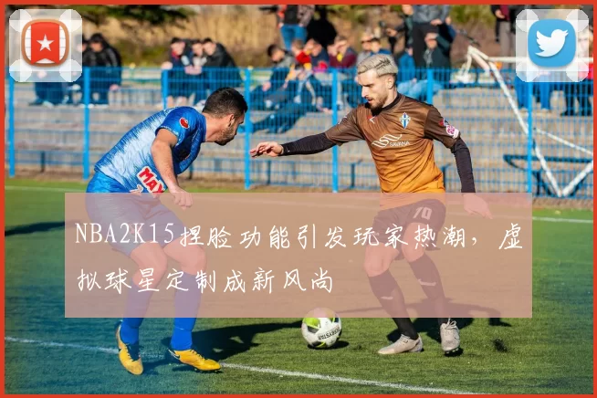NBA2K15捏脸功能引发玩家热潮，虚拟球星定制成新风尚