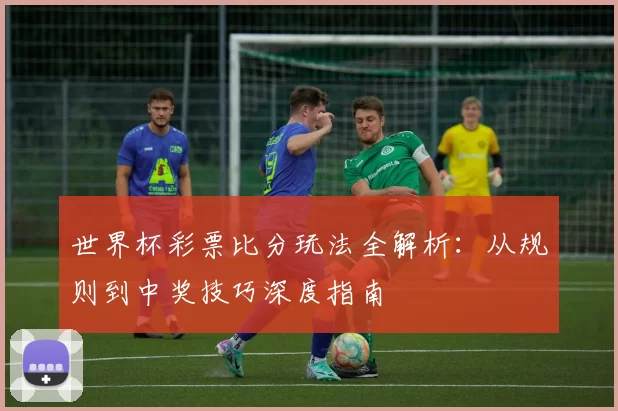世界杯彩票比分玩法全解析：从规则到中奖技巧深度指南