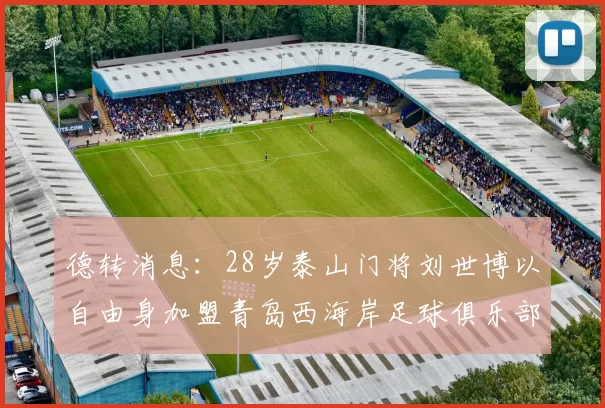 德转消息:28岁泰山门将刘世博以自由身加盟青岛西海岸足球俱乐部