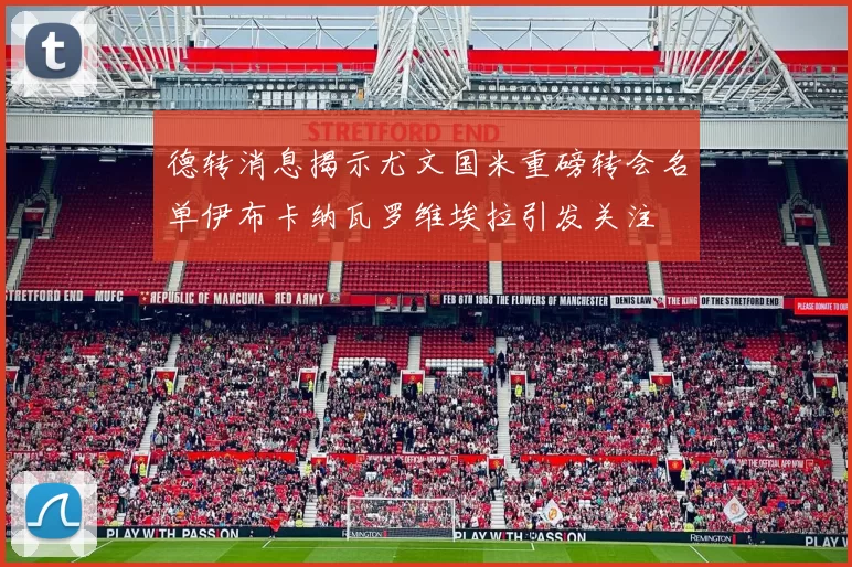 德转消息揭示尤文国米重磅转会名单伊布卡纳瓦罗维埃拉引发关注