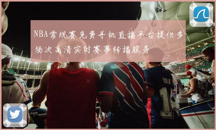NBA常规赛免费手机直播平台提供多场次高清实时赛事转播服务