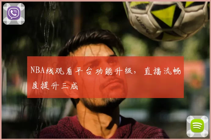 NBA线观看平台功能升级，直播流畅度提升三成