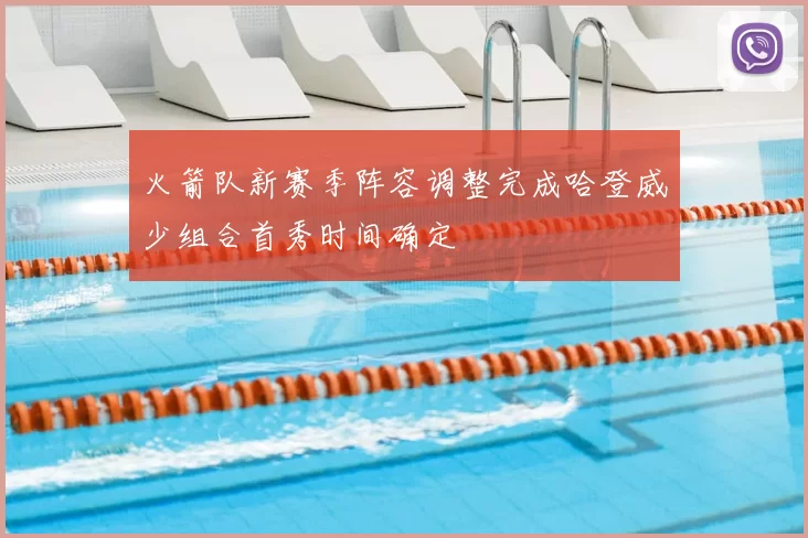 火箭队新赛季阵容调整完成哈登威少组合首秀时间确定