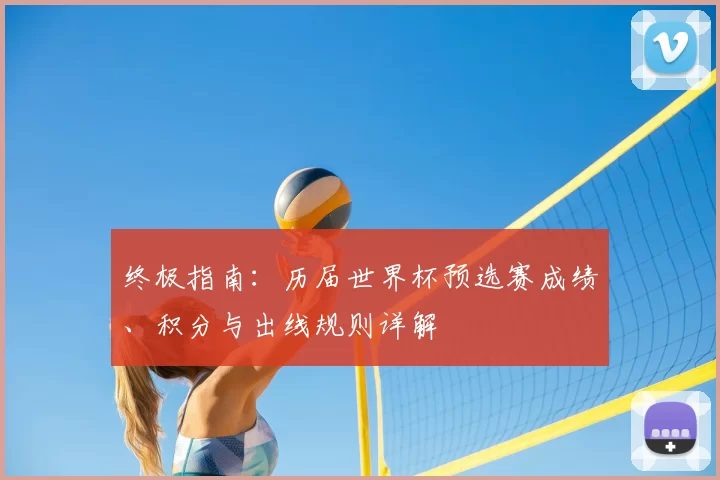 终极指南：历届世界杯预选赛成绩、积分与出线规则详解