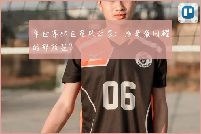 年世界杯巨星风云录：谁是最闪耀的那颗星？